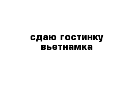 сдаю гостинку-вьетнамка